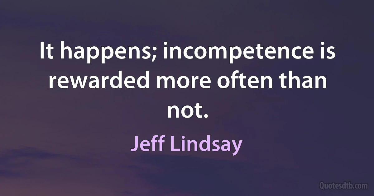 It happens; incompetence is rewarded more often than not. (Jeff Lindsay)