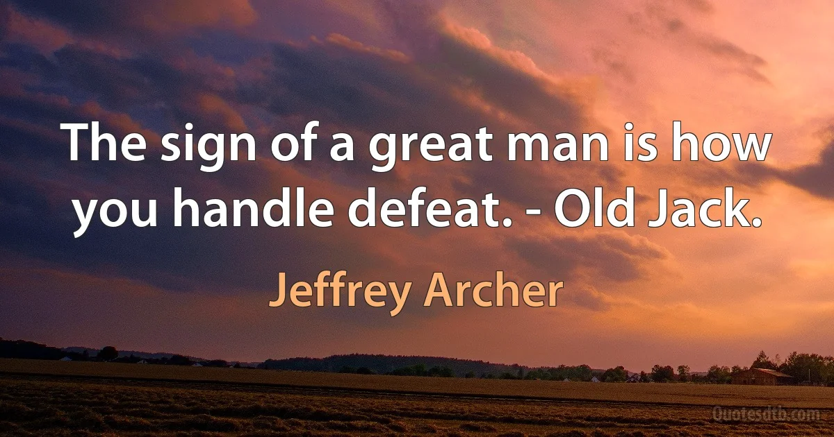 The sign of a great man is how you handle defeat. - Old Jack. (Jeffrey Archer)