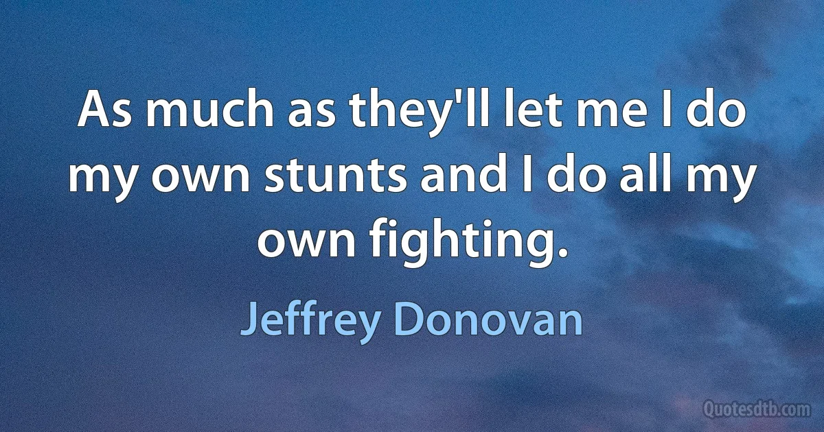 As much as they'll let me I do my own stunts and I do all my own fighting. (Jeffrey Donovan)