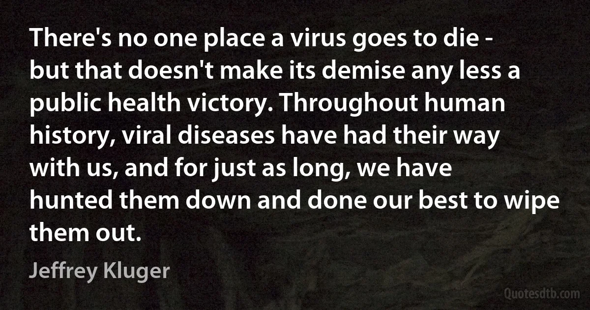 There's no one place a virus goes to die - but that doesn't make its demise any less a public health victory. Throughout human history, viral diseases have had their way with us, and for just as long, we have hunted them down and done our best to wipe them out. (Jeffrey Kluger)