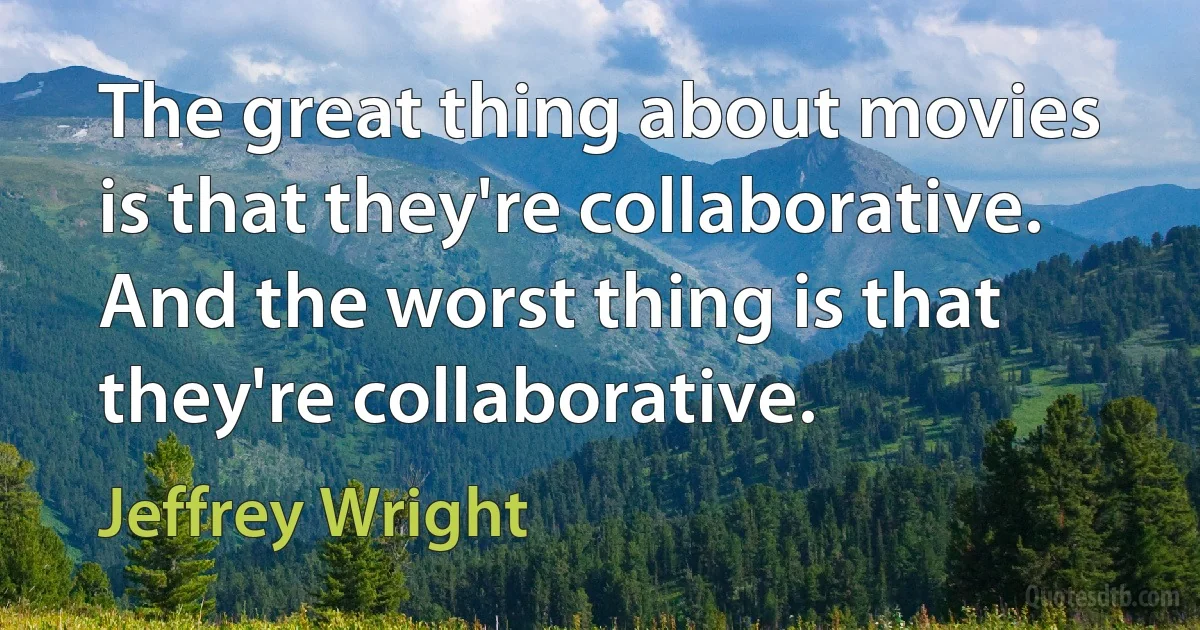 The great thing about movies is that they're collaborative. And the worst thing is that they're collaborative. (Jeffrey Wright)