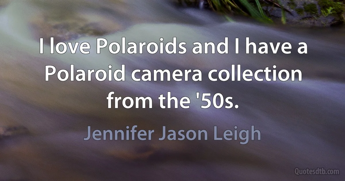 I love Polaroids and I have a Polaroid camera collection from the '50s. (Jennifer Jason Leigh)