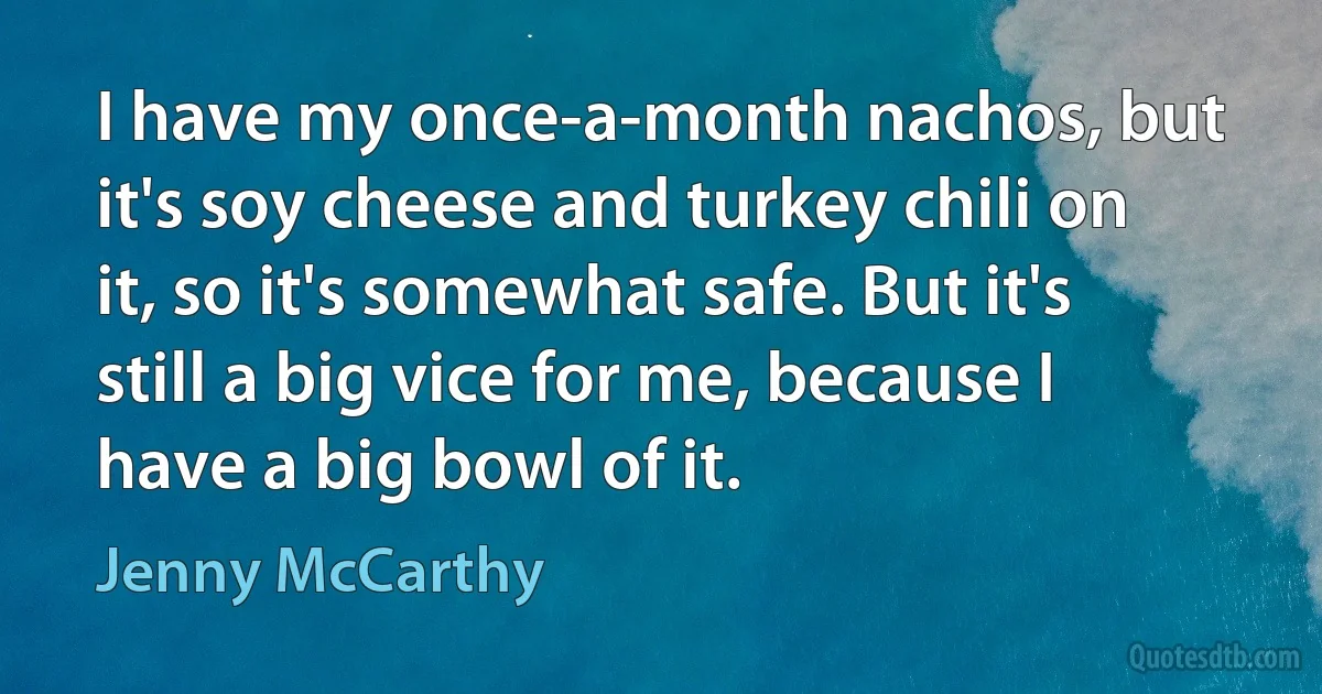 I have my once-a-month nachos, but it's soy cheese and turkey chili on it, so it's somewhat safe. But it's still a big vice for me, because I have a big bowl of it. (Jenny McCarthy)