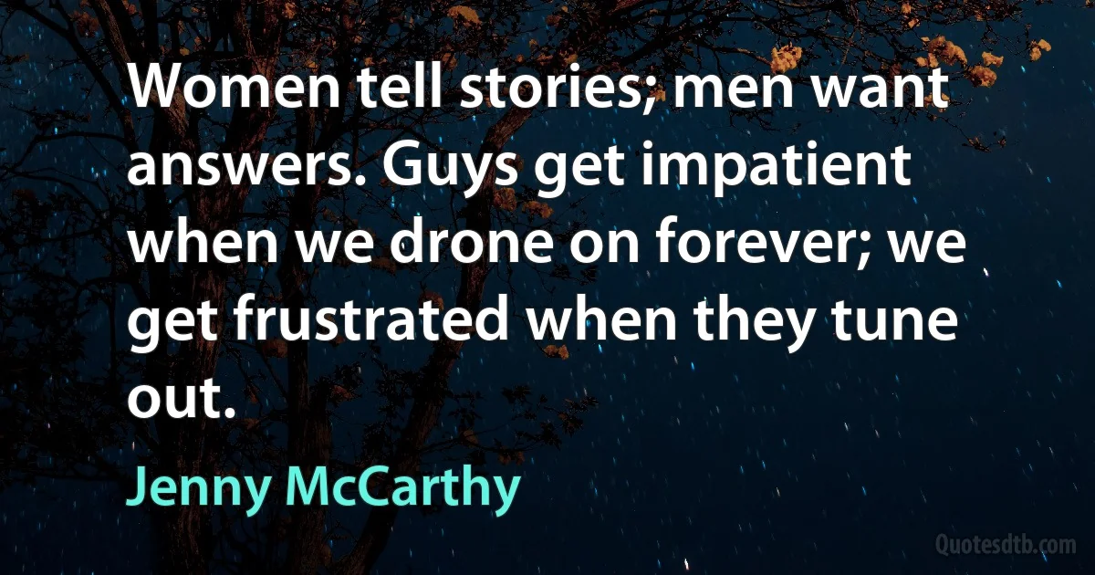 Women tell stories; men want answers. Guys get impatient when we drone on forever; we get frustrated when they tune out. (Jenny McCarthy)