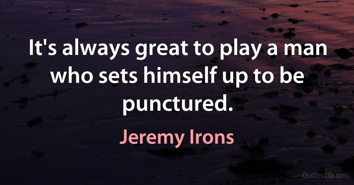 It's always great to play a man who sets himself up to be punctured. (Jeremy Irons)