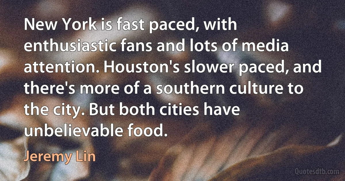 New York is fast paced, with enthusiastic fans and lots of media attention. Houston's slower paced, and there's more of a southern culture to the city. But both cities have unbelievable food. (Jeremy Lin)