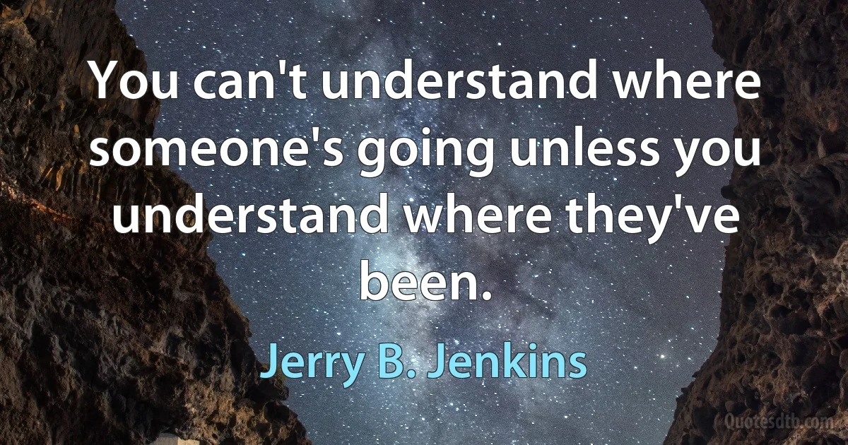 You can't understand where someone's going unless you understand where they've been. (Jerry B. Jenkins)