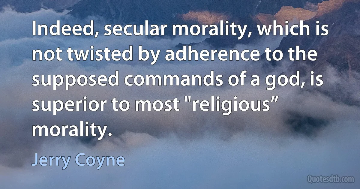 Indeed, secular morality, which is not twisted by adherence to the supposed commands of a god, is superior to most "religious” morality. (Jerry Coyne)