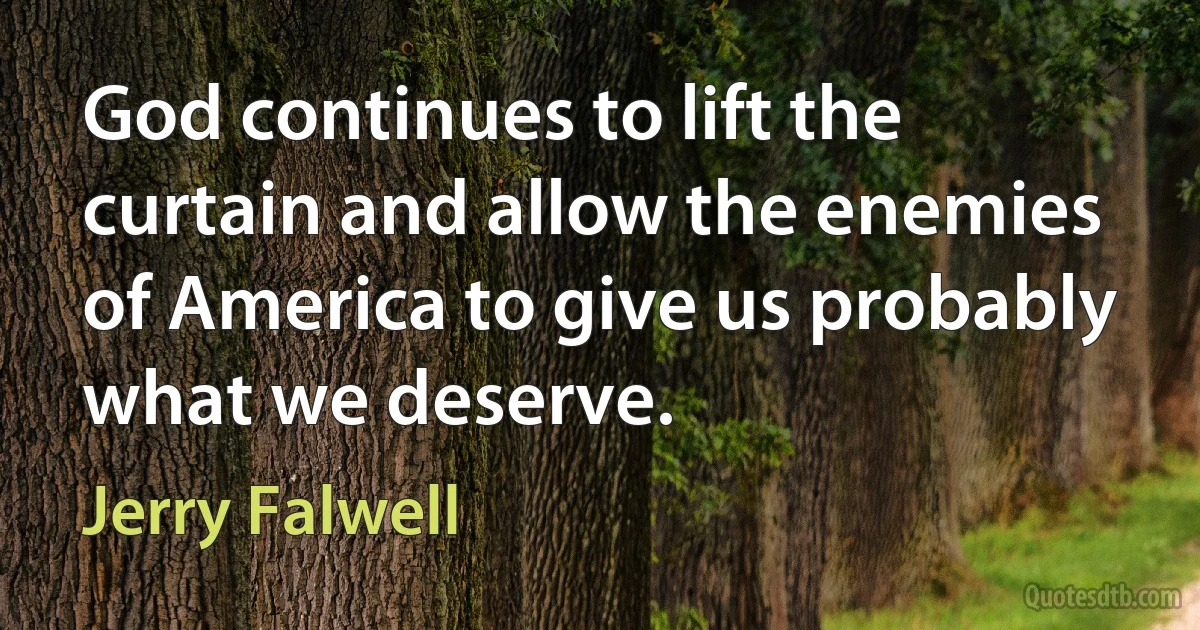 God continues to lift the curtain and allow the enemies of America to give us probably what we deserve. (Jerry Falwell)