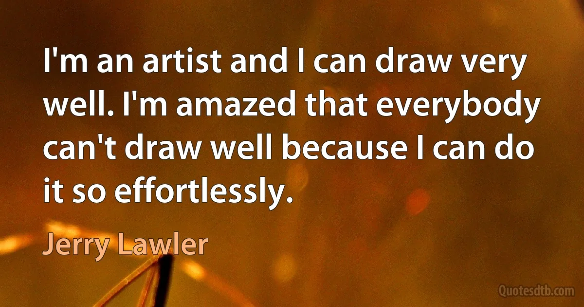 I'm an artist and I can draw very well. I'm amazed that everybody can't draw well because I can do it so effortlessly. (Jerry Lawler)