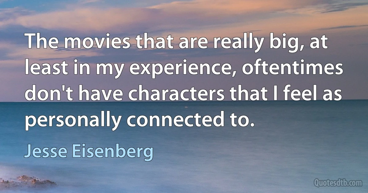 The movies that are really big, at least in my experience, oftentimes don't have characters that I feel as personally connected to. (Jesse Eisenberg)