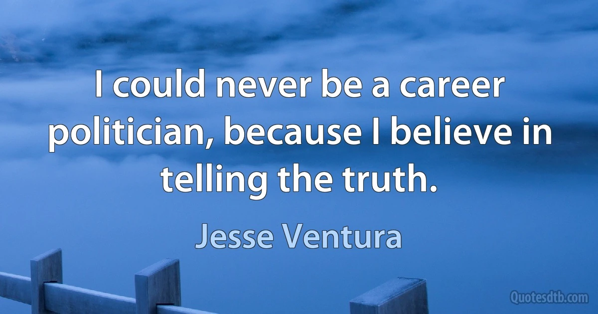 I could never be a career politician, because I believe in telling the truth. (Jesse Ventura)