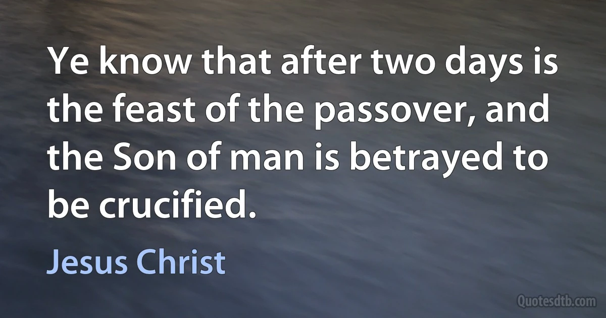 Ye know that after two days is the feast of the passover, and the Son of man is betrayed to be crucified. (Jesus Christ)