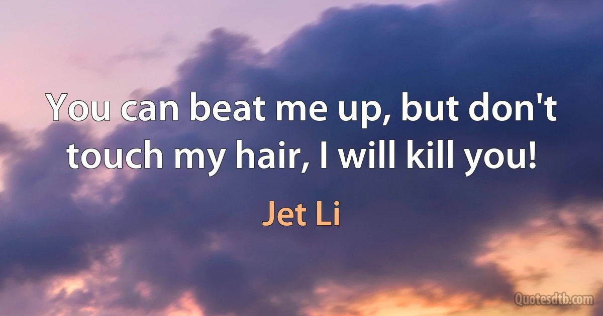 You can beat me up, but don't touch my hair, I will kill you! (Jet Li)