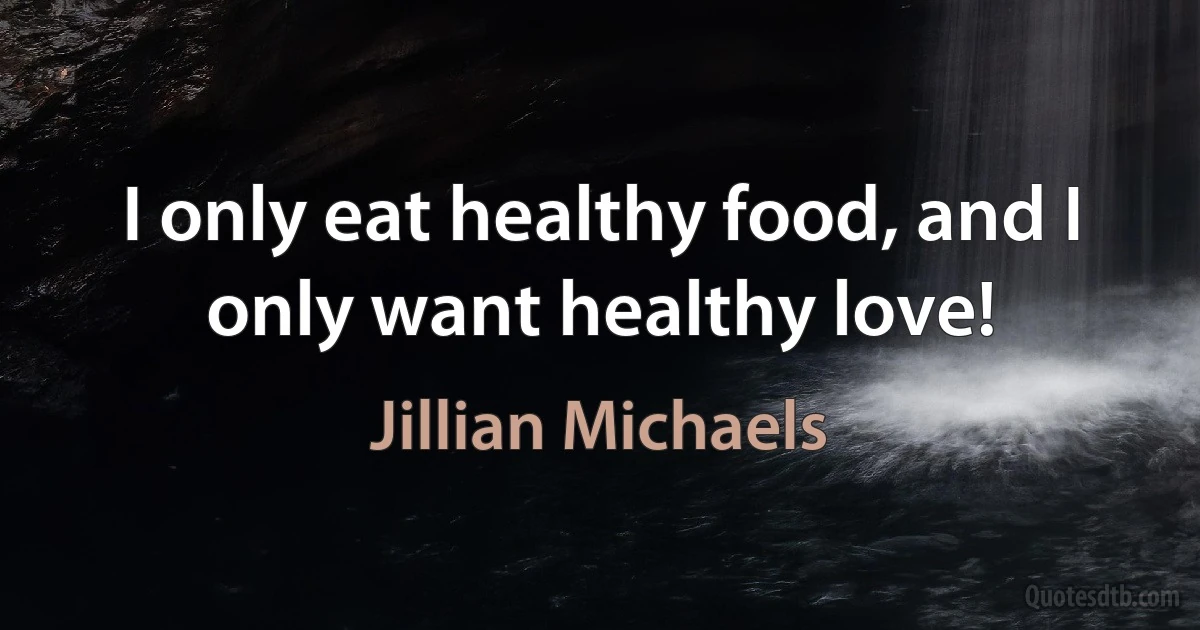 I only eat healthy food, and I only want healthy love! (Jillian Michaels)