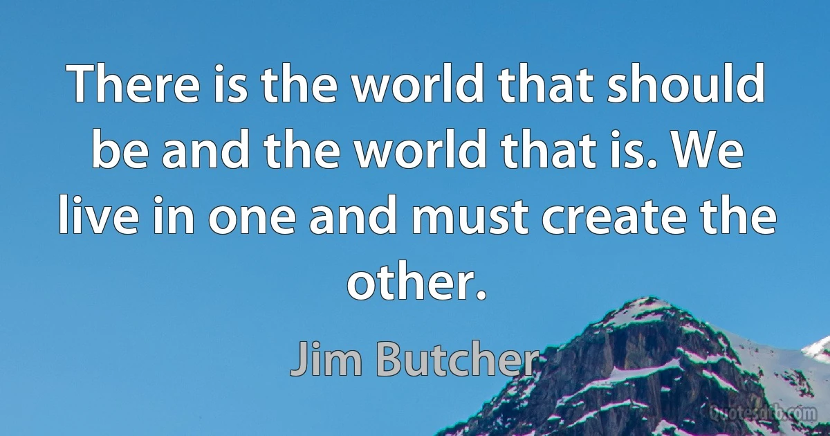 There is the world that should be and the world that is. We live in one and must create the other. (Jim Butcher)