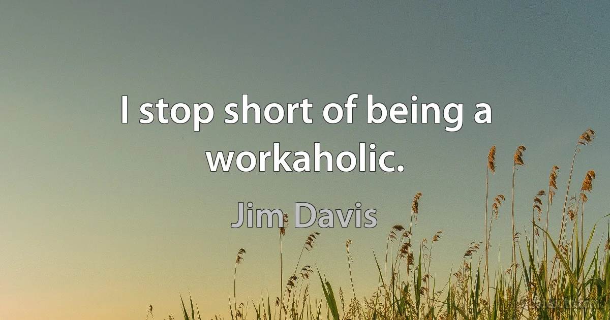 I stop short of being a workaholic. (Jim Davis)