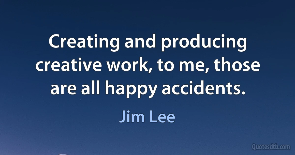 Creating and producing creative work, to me, those are all happy accidents. (Jim Lee)