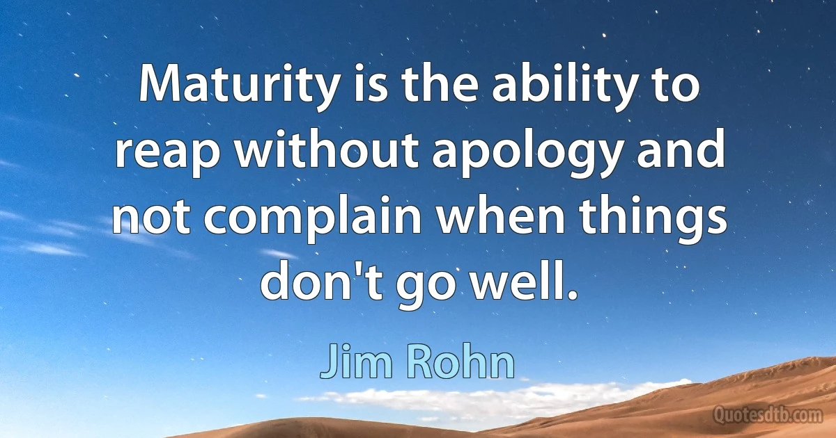 Maturity is the ability to reap without apology and not complain when things don't go well. (Jim Rohn)