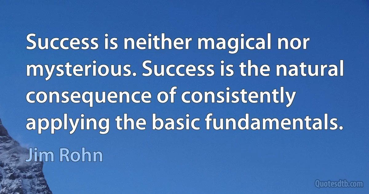 Success is neither magical nor mysterious. Success is the natural consequence of consistently applying the basic fundamentals. (Jim Rohn)