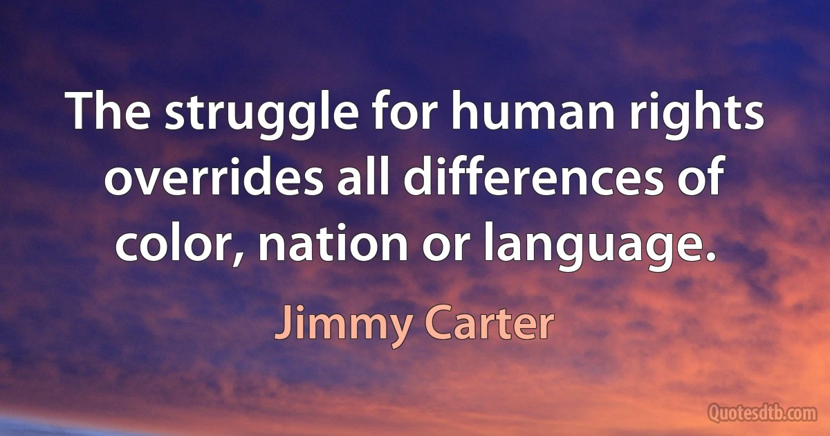 The struggle for human rights overrides all differences of color, nation or language. (Jimmy Carter)