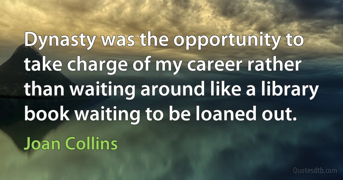 Dynasty was the opportunity to take charge of my career rather than waiting around like a library book waiting to be loaned out. (Joan Collins)