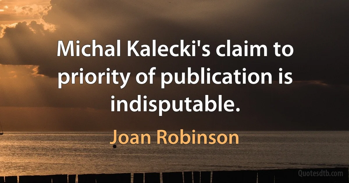 Michal Kalecki's claim to priority of publication is indisputable. (Joan Robinson)