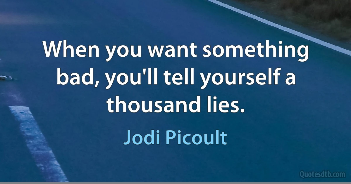 When you want something bad, you'll tell yourself a thousand lies. (Jodi Picoult)