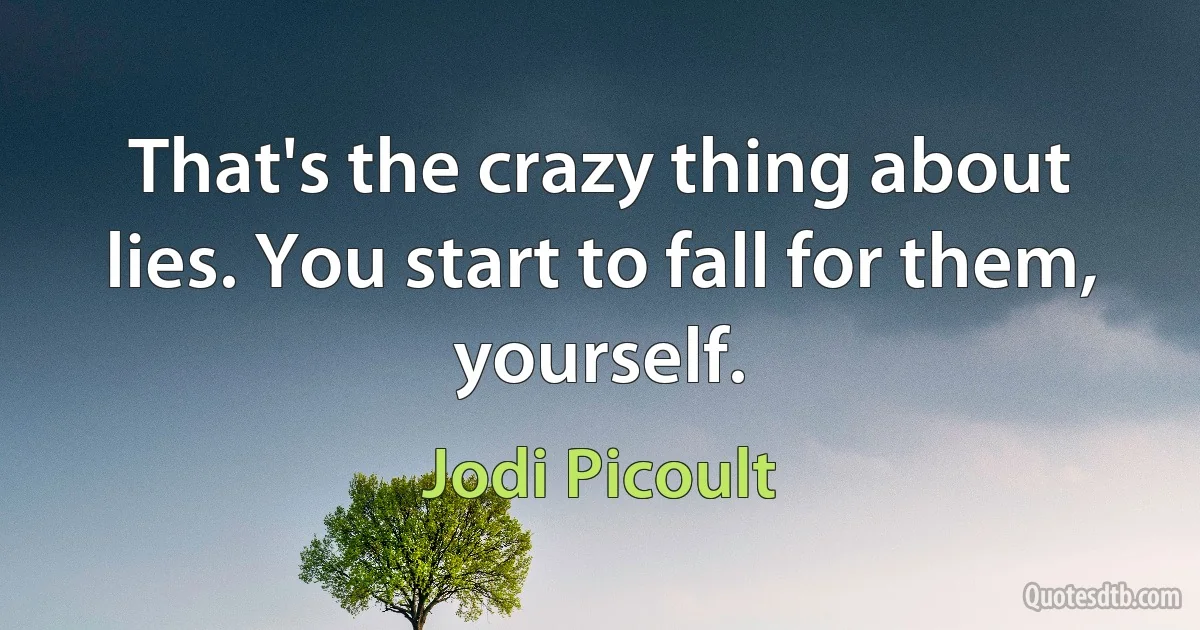 That's the crazy thing about lies. You start to fall for them, yourself. (Jodi Picoult)