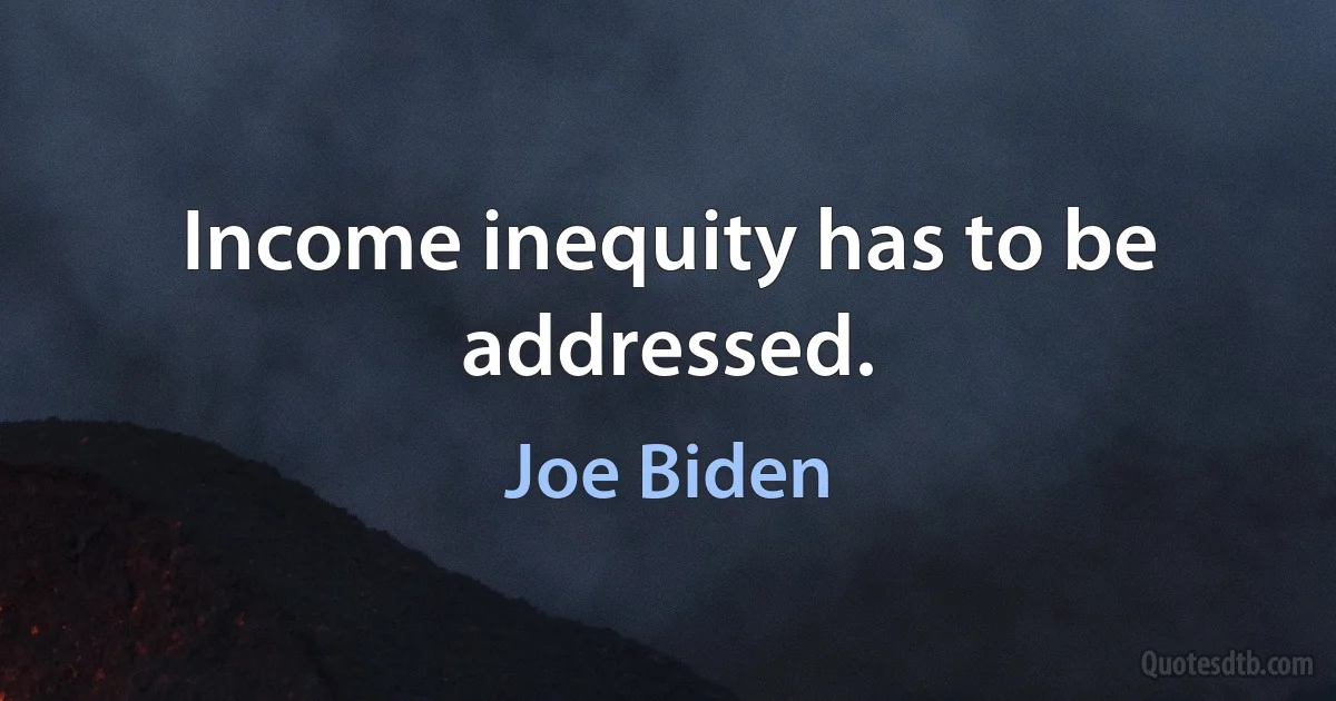 Income inequity has to be addressed. (Joe Biden)