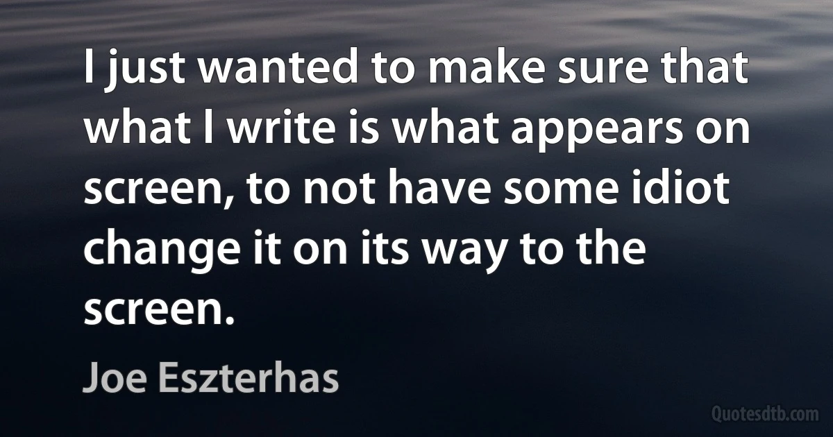 I just wanted to make sure that what I write is what appears on screen, to not have some idiot change it on its way to the screen. (Joe Eszterhas)