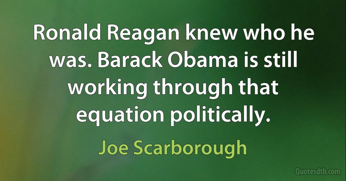 Ronald Reagan knew who he was. Barack Obama is still working through that equation politically. (Joe Scarborough)