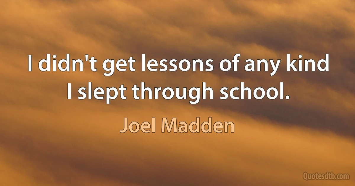 I didn't get lessons of any kind I slept through school. (Joel Madden)