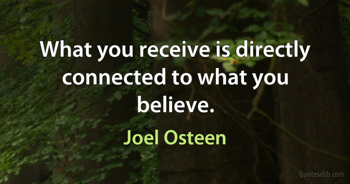 What you receive is directly connected to what you believe. (Joel Osteen)