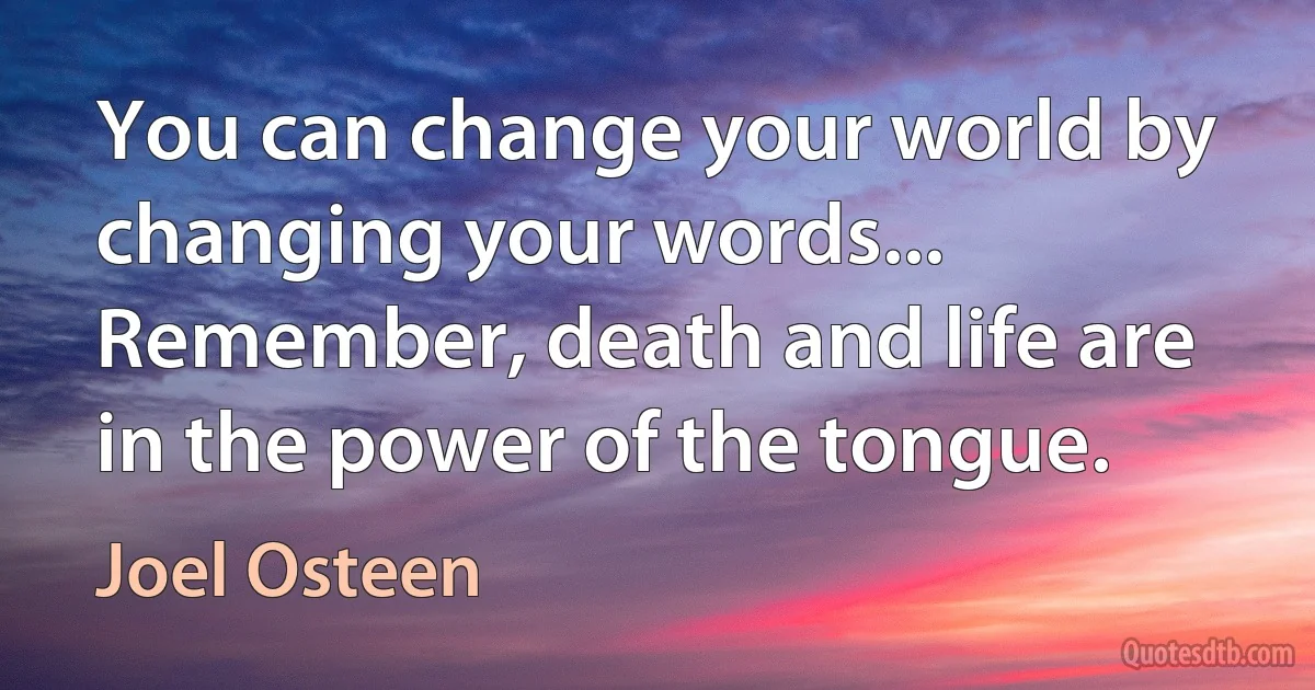 You can change your world by changing your words... Remember, death and life are in the power of the tongue. (Joel Osteen)