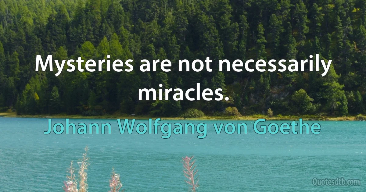 Mysteries are not necessarily miracles. (Johann Wolfgang von Goethe)