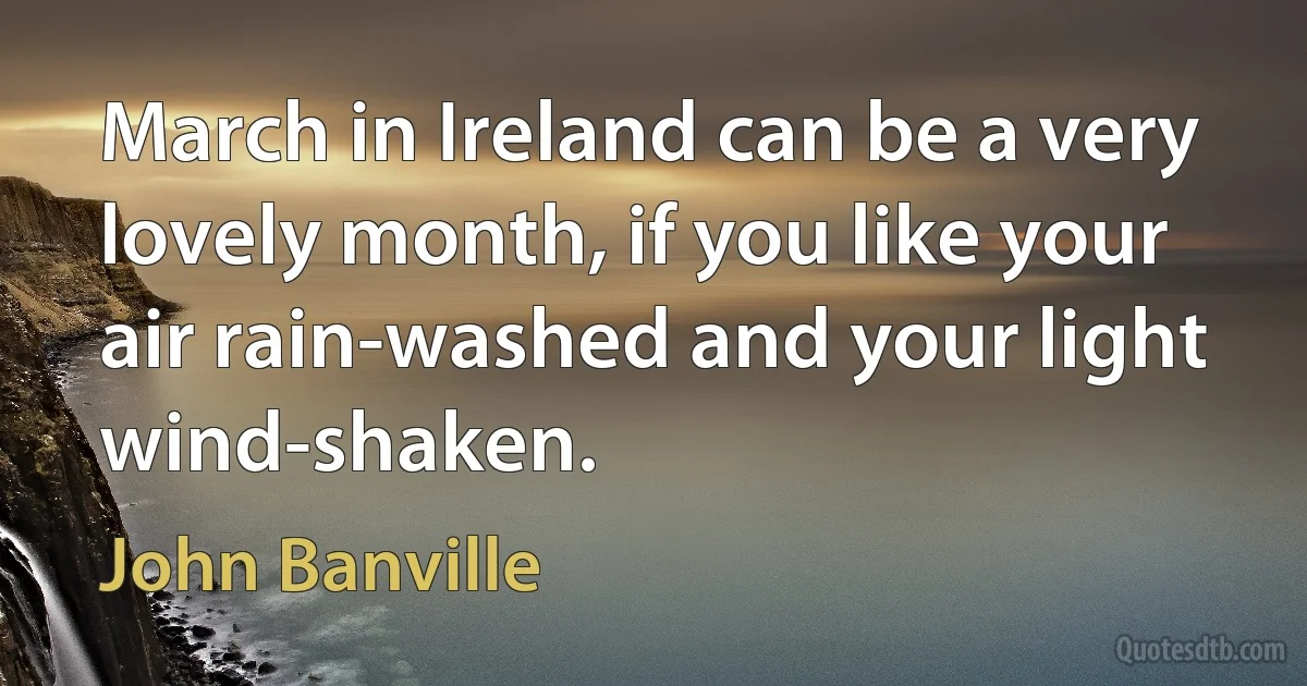 March in Ireland can be a very lovely month, if you like your air rain-washed and your light wind-shaken. (John Banville)