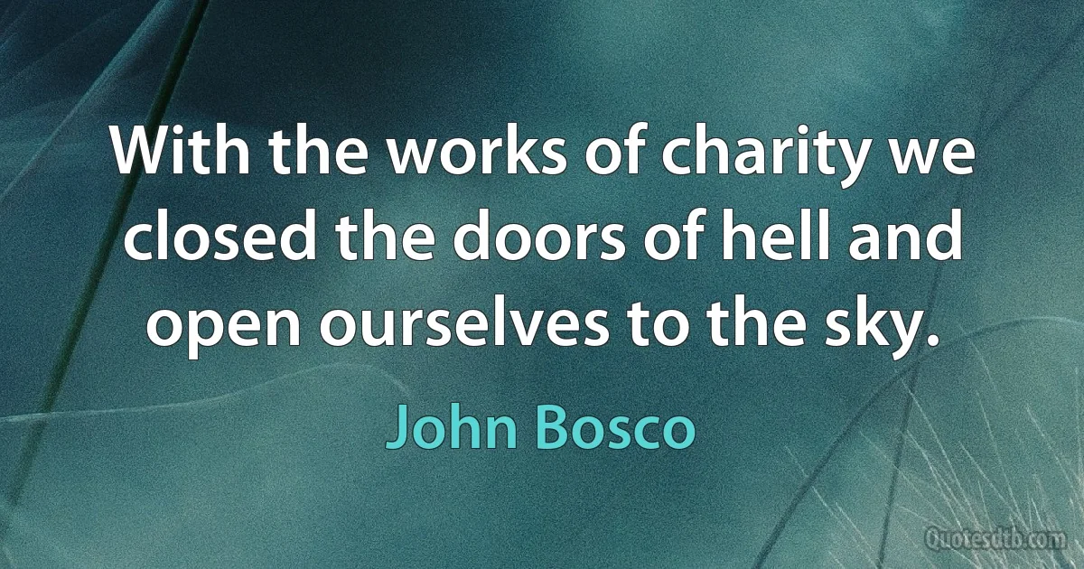 With the works of charity we closed the doors of hell and open ourselves to the sky. (John Bosco)