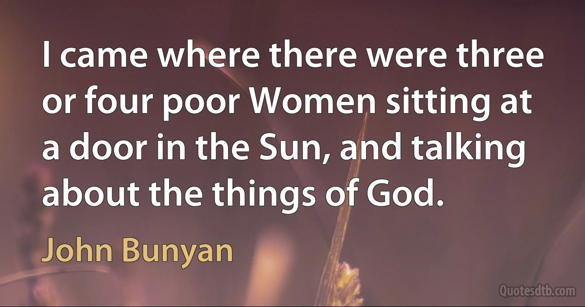 I came where there were three or four poor Women sitting at a door in the Sun, and talking about the things of God. (John Bunyan)