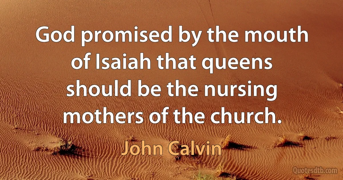 God promised by the mouth of Isaiah that queens should be the nursing mothers of the church. (John Calvin)