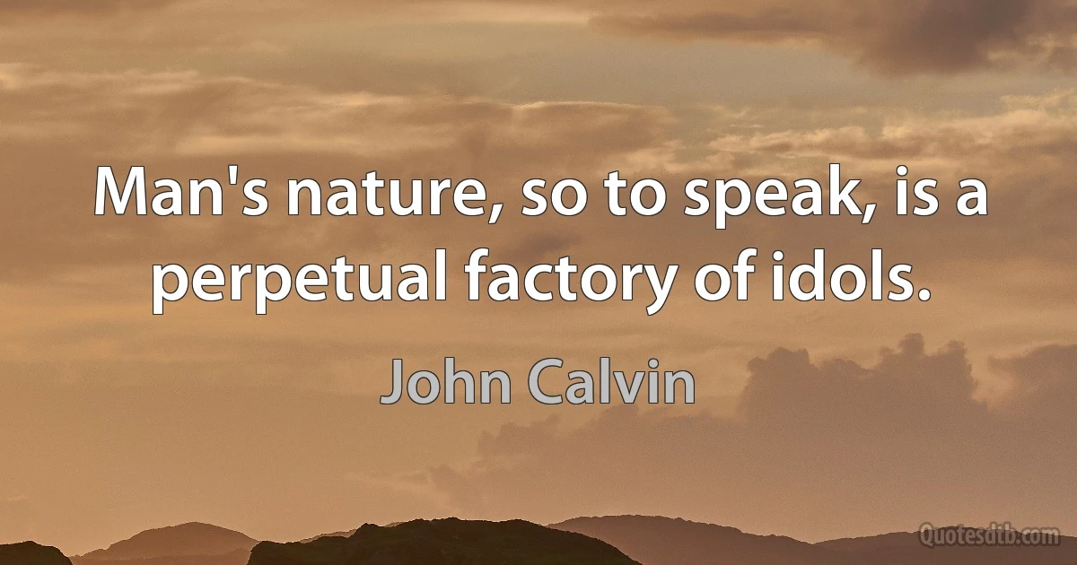 Man's nature, so to speak, is a perpetual factory of idols. (John Calvin)