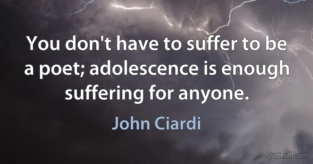 You don't have to suffer to be a poet; adolescence is enough suffering for anyone. (John Ciardi)