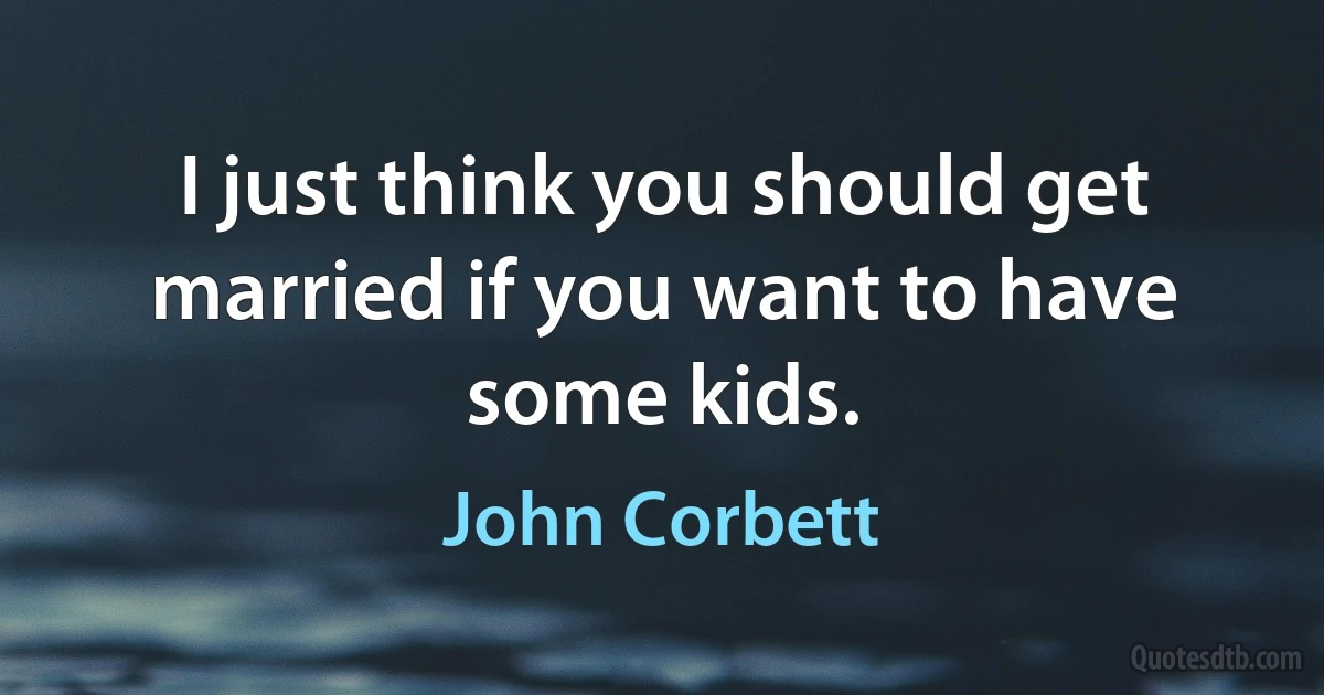 I just think you should get married if you want to have some kids. (John Corbett)