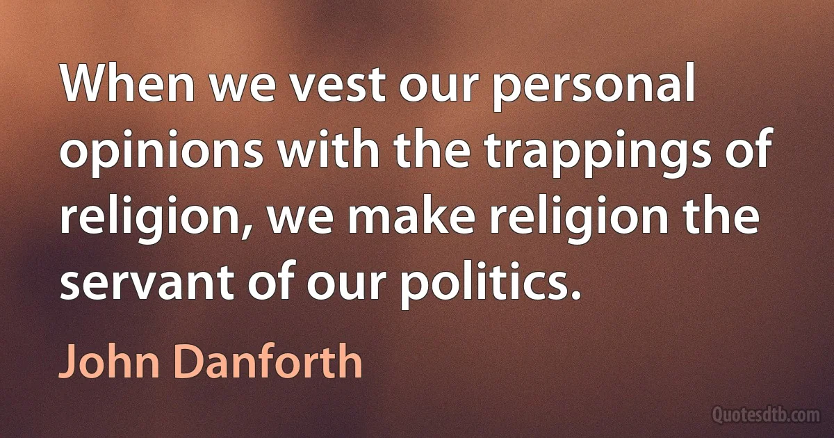 When we vest our personal opinions with the trappings of religion, we make religion the servant of our politics. (John Danforth)