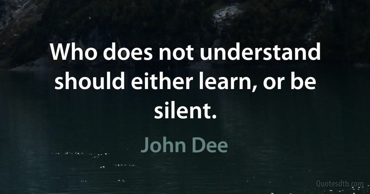 Who does not understand should either learn, or be silent. (John Dee)