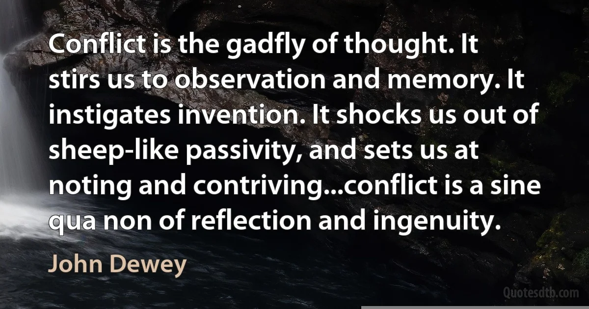 Conflict is the gadfly of thought. It stirs us to observation and memory. It instigates invention. It shocks us out of sheep-like passivity, and sets us at noting and contriving...conflict is a sine qua non of reflection and ingenuity. (John Dewey)