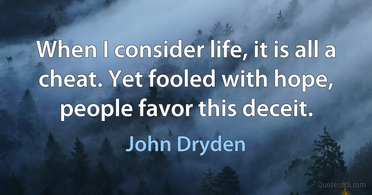 When I consider life, it is all a cheat. Yet fooled with hope, people favor this deceit. (John Dryden)