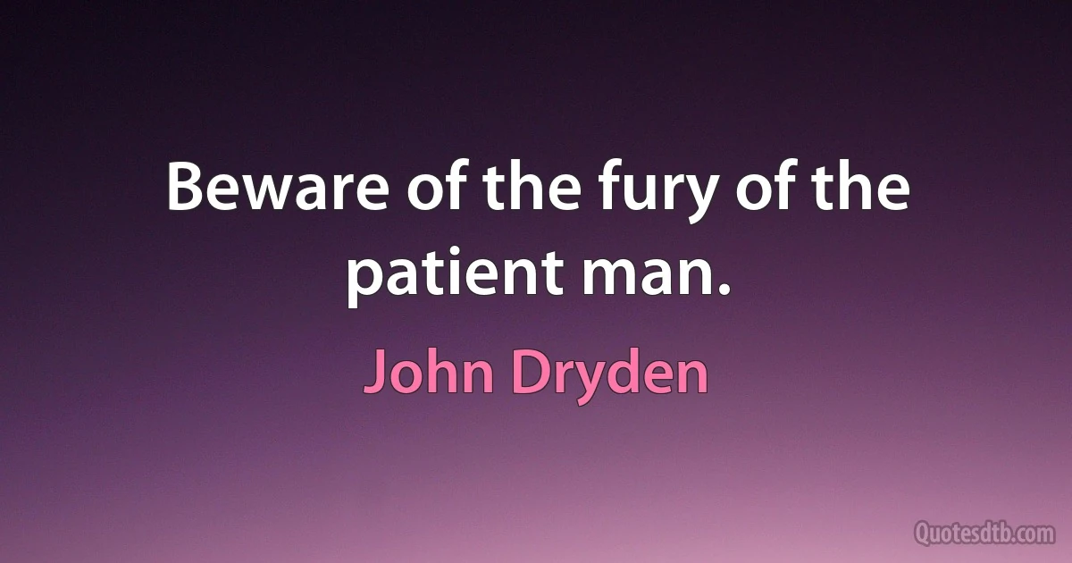 Beware of the fury of the patient man. (John Dryden)