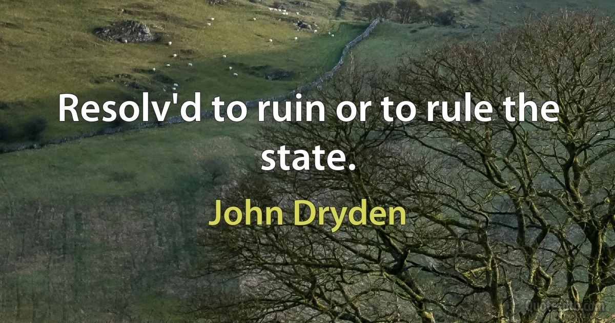 Resolv'd to ruin or to rule the state. (John Dryden)