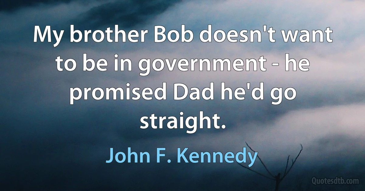 My brother Bob doesn't want to be in government - he promised Dad he'd go straight. (John F. Kennedy)